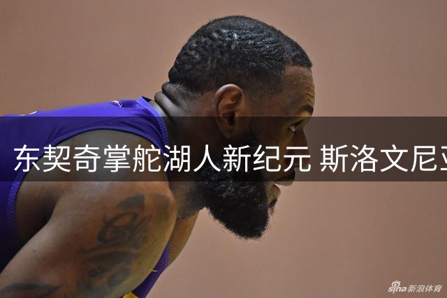 东契奇掌舵湖人新纪元 斯洛文尼亚训练营开启紫金王朝重建之路