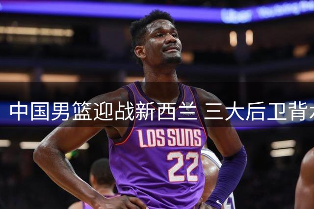 中国男篮迎战新西兰 三大后卫背水一战