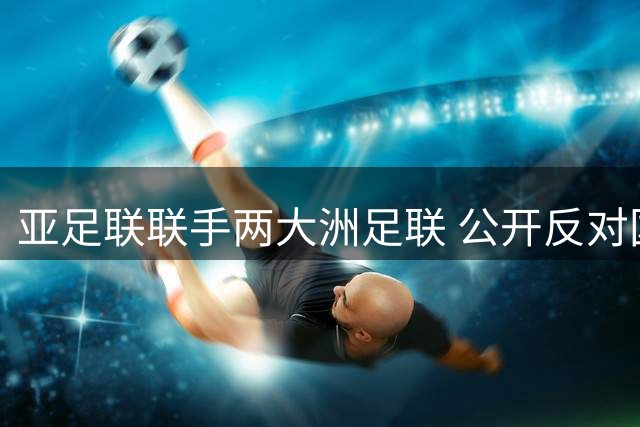 亚足联联手两大洲足联 公开反对国际足联FFE改革方案