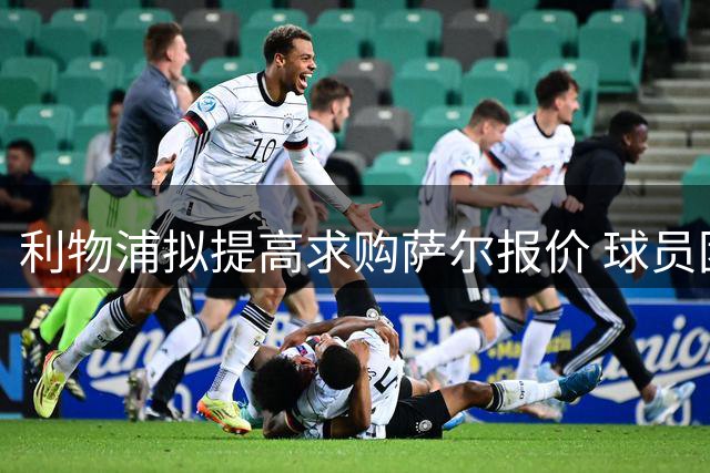利物浦拟提高求购萨尔报价 球员团队对转会乐观