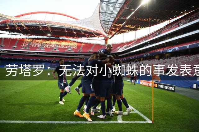 劳塔罗：无法对小蜘蛛的事发表意见；我会珍藏梅西传授的一切