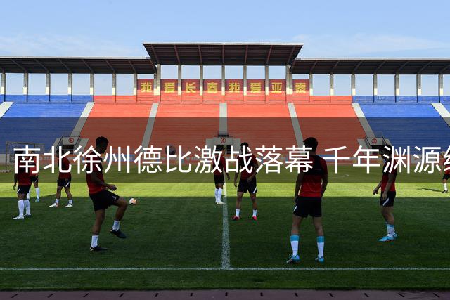 南北徐州德比激战落幕 千年渊源续写赛场佳话