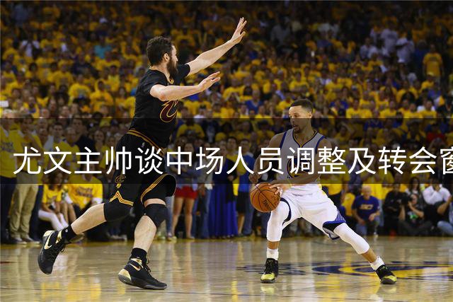 尤文主帅谈中场人员调整及转会窗口现状