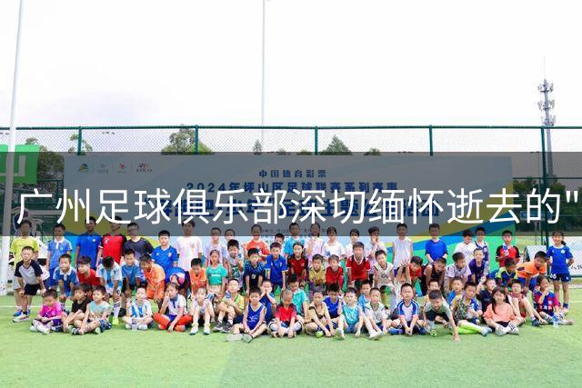 广州足球俱乐部深切缅怀逝去的"镜头英雄"阮育军