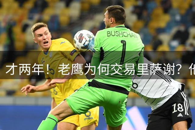 才两年！老鹰为何交易里萨谢？他能给独行侠带来什么？