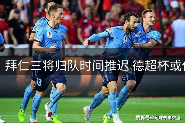拜仁三将归队时间推迟 德超杯或仅能替补待命