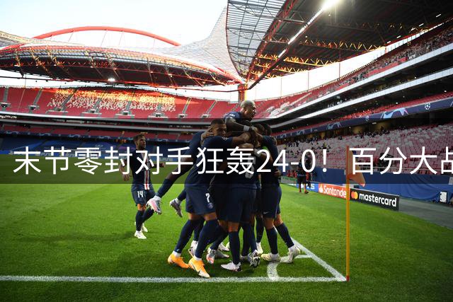 末节零封对手狂轰24-0！百分大战：乔治101-60大胜白晶41分！