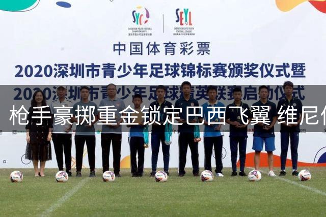 枪手豪掷重金锁定巴西飞翼 维尼修斯或成英超今夏标王