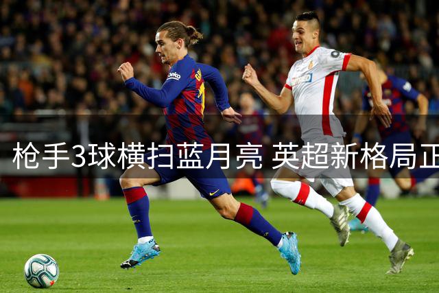 枪手3球横扫蓝月亮 英超新格局正式确立