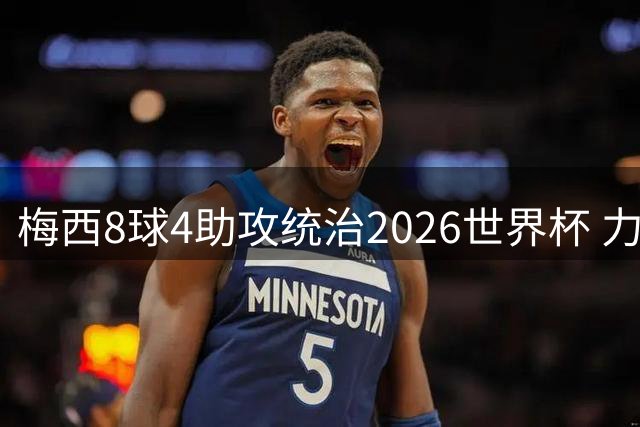 梅西8球4助攻统治2026世界杯 力压群雄荣膺赛事MVP