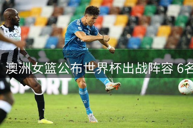澳洲女篮公布世界杯出战阵容 6名WNBA现役球员领衔出战