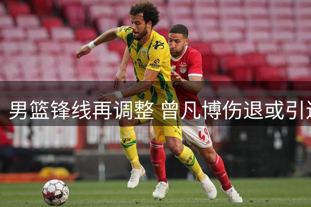 男篮锋线再调整 曾凡博伤退或引连锁反应
