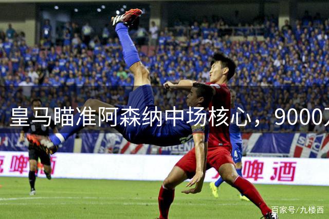 皇马瞄准阿森纳中场核心，9000万欧元标价成交易障碍