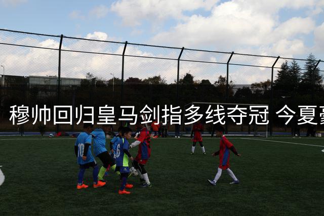 穆帅回归皇马剑指多线夺冠 今夏豪掷2.5亿引援