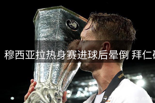 穆西亚拉热身赛进球后晕倒 拜仁确认因高温导致