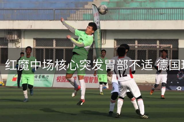 红魔中场核心突发胃部不适 德国球星缺战蓝军关键战