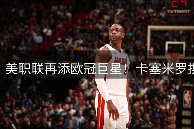 美职联再添欧冠巨星！卡塞米罗携手梅西 比利时迎来拜仁传奇主帅