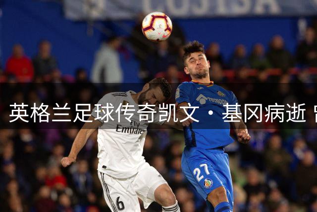 英格兰足球传奇凯文·基冈病逝 曾两夺金球奖并引进中国球员孙继海