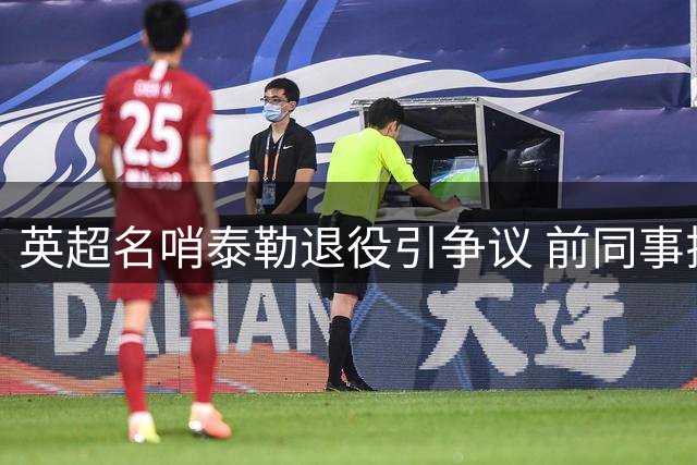 英超名哨泰勒退役引争议 前同事揭露裁判行业不为人知的压力