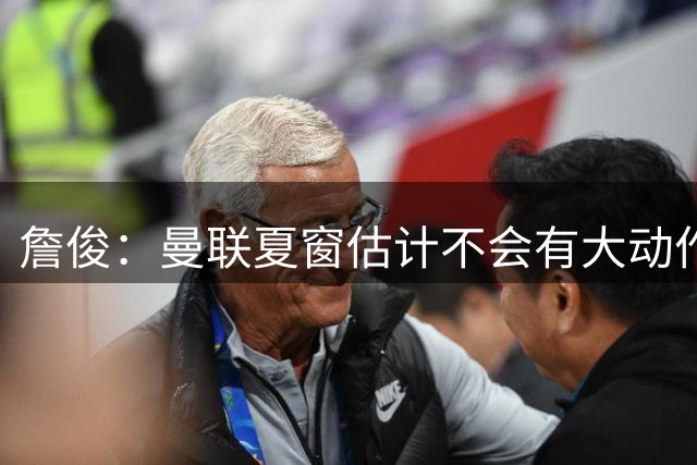 詹俊：曼联夏窗估计不会有大动作，利物浦防线薄弱赛季初不容乐观