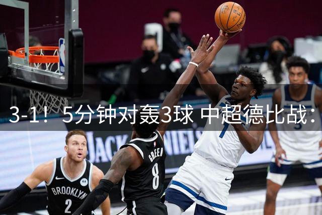 3-1！5分钟对轰3球 中超德比战：老牌劲旅3连胜升至第二 送对手6连败