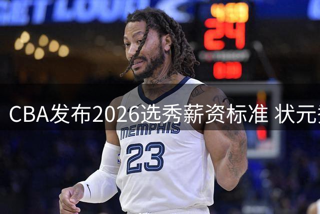 CBA发布2026选秀薪资标准 状元秀保障年薪50万创新高