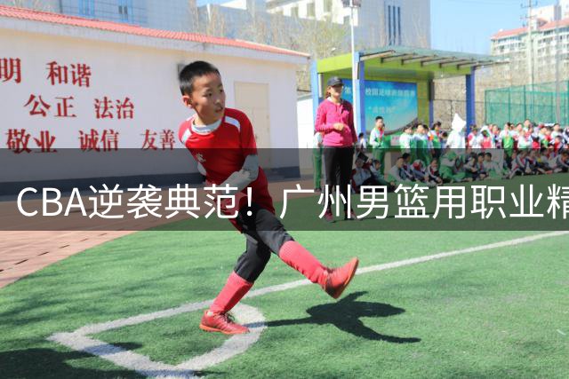 CBA逆袭典范！广州男篮用职业精神书写草根传奇